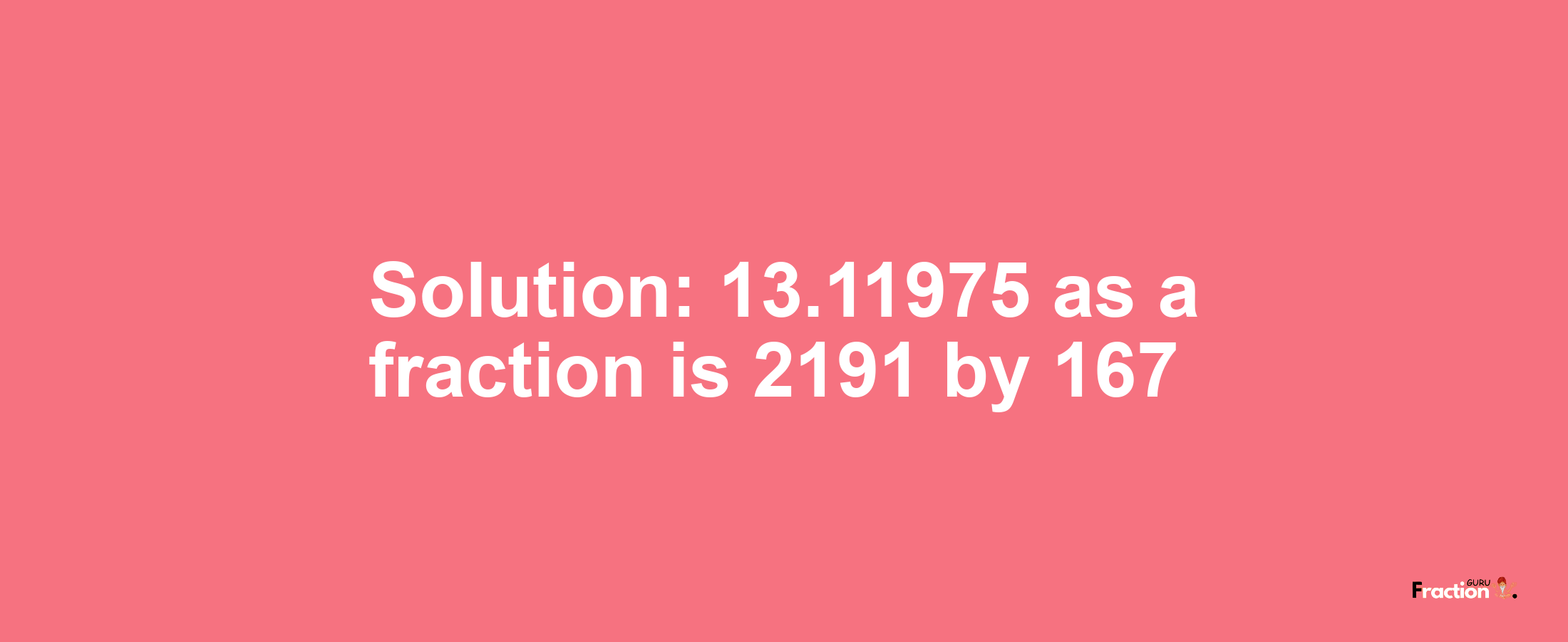 Solution:13.11975 as a fraction is 2191/167